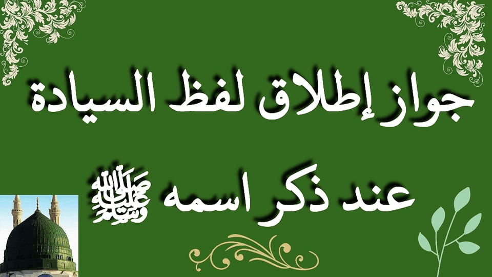 *جواز إطلاق لفظ السيادة عند ذكر اسمه ﷺ*